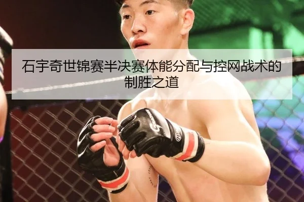 石宇奇世锦赛半决赛体能分配与控网战术的制胜之道