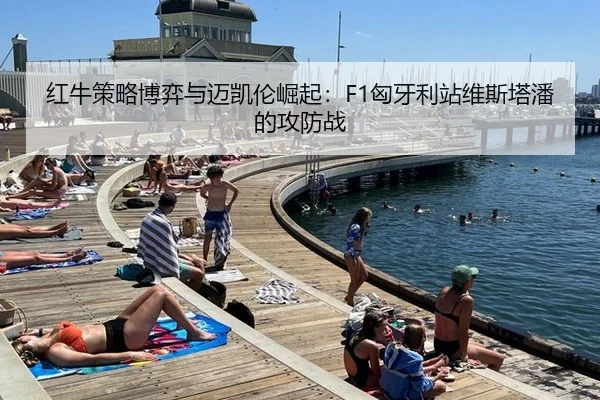 红牛策略博弈与迈凯伦崛起：F1匈牙利站维斯塔潘的攻防战